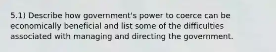 5.1) Describe how government's power to coerce can be economically beneficial and list some of the difficulties associated with managing and directing the government.