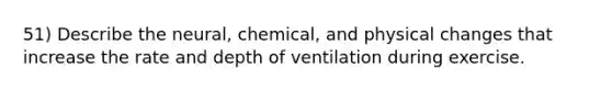 51) Describe the neural, chemical, and physical changes that increase the rate and depth of ventilation during exercise.