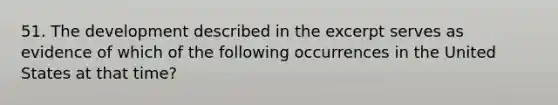 51. The development described in the excerpt serves as evidence of which of the following occurrences in the United States at that time?