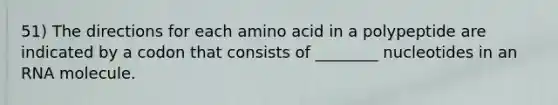 51) The directions for each amino acid in a polypeptide are indicated by a codon that consists of ________ nucleotides in an RNA molecule.