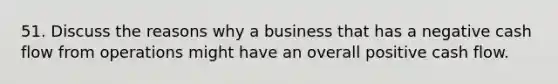 51. Discuss the reasons why a business that has a negative cash flow from operations might have an overall positive cash flow.