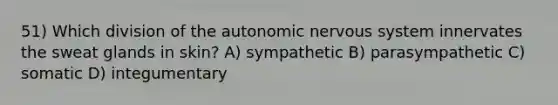 51) Which division of <a href='https://www.questionai.com/knowledge/kMqcwgxBsH-the-autonomic-nervous-system' class='anchor-knowledge'>the autonomic nervous system</a> innervates the sweat glands in skin? A) sympathetic B) parasympathetic C) somatic D) integumentary