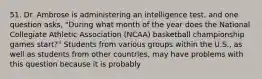 51. Dr. Ambrose is administering an intelligence test, and one question asks, "During what month of the year does the National Collegiate Athletic Association (NCAA) basketball championship games start?" Students from various groups within the U.S., as well as students from other countries, may have problems with this question because it is probably