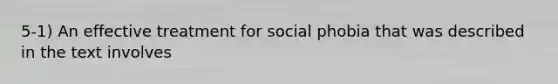 5-1) An effective treatment for social phobia that was described in the text involves