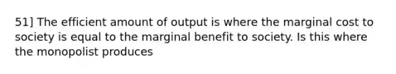 51] The efficient amount of output is where the marginal cost to society is equal to the marginal benefit to society. Is this where the monopolist produces