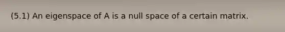 (5.1) An eigenspace of A is a null space of a certain matrix.