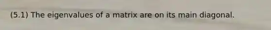 (5.1) The eigenvalues of a matrix are on its main diagonal.