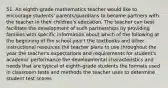 51. An eighth-grade mathematics teacher would like to encourage students' parents/guardians to become partners with the teacher in their children's education. The teacher can best facilitate the development of such partnerships by providing families with specific information about which of the following at the beginning of the school year? the textbooks and other instructional resources the teacher plans to use throughout the year the teacher's expectations and requirements for student's academic performance the developmental characteristics and needs that are typical of eighth-grade students the formats used in classroom tests and methods the teacher uses to determine student test scores