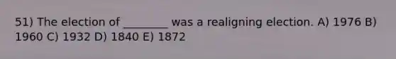 51) The election of ________ was a realigning election. A) 1976 B) 1960 C) 1932 D) 1840 E) 1872