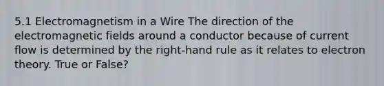 5.1 Electromagnetism in a Wire The direction of the electromagnetic fields around a conductor because of current flow is determined by the right-hand rule as it relates to electron theory. True or False?