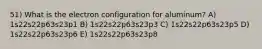 51) What is the electron configuration for aluminum? A) 1s22s22p63s23p1 B) 1s22s22p63s23p3 C) 1s22s22p63s23p5 D) 1s22s22p63s23p6 E) 1s22s22p63s23p8
