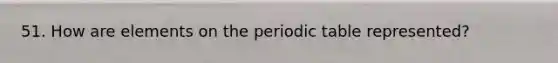 51. How are elements on <a href='https://www.questionai.com/knowledge/kIrBULvFQz-the-periodic-table' class='anchor-knowledge'>the periodic table</a> represented?