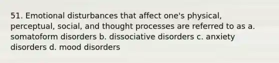 51. Emotional disturbances that affect one's physical, perceptual, social, and thought processes are referred to as a. somatoform disorders b. dissociative disorders c. anxiety disorders d. mood disorders