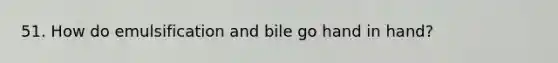 51. How do emulsification and bile go hand in hand?