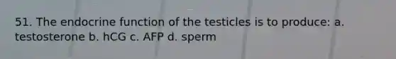 51. The endocrine function of the testicles is to produce: a. testosterone b. hCG c. AFP d. sperm