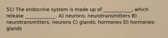 51) The endocrine system is made up of ____________, which release _____________. A) neurons; neurotransmitters B) neurotransmitters; neurons C) glands; hormones D) hormones; glands