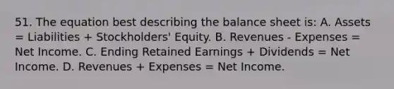 51. The equation best describing the balance sheet is: A. Assets = Liabilities + Stockholders' Equity. B. Revenues - Expenses = Net Income. C. Ending Retained Earnings + Dividends = Net Income. D. Revenues + Expenses = Net Income.