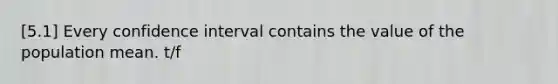 [5.1] Every confidence interval contains the value of the population mean. t/f