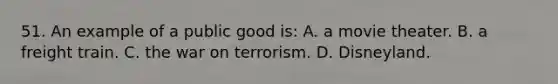 51. An example of a public good is: A. a movie theater. B. a freight train. C. the war on terrorism. D. Disneyland.