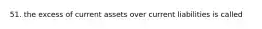 51. the excess of current assets over current liabilities is called