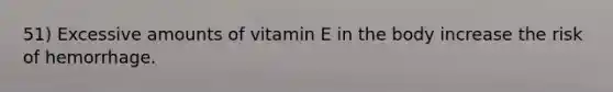 51) Excessive amounts of vitamin E in the body increase the risk of hemorrhage.