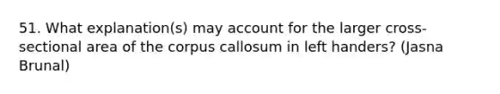 51. What explanation(s) may account for the larger cross-sectional area of the corpus callosum in left handers? (Jasna Brunal)