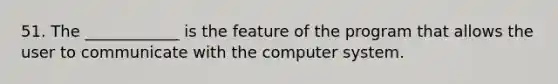 51. The ____________ is the feature of the program that allows the user to communicate with the computer system.