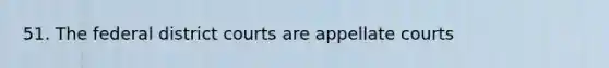 51. The federal district courts are appellate courts