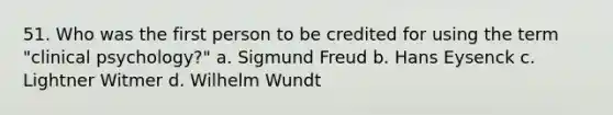 51. Who was the first person to be credited for using the term "clinical psychology?" a. Sigmund Freud b. Hans Eysenck c. Lightner Witmer d. Wilhelm Wundt