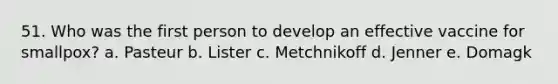 51. Who was the first person to develop an effective vaccine for smallpox? a. Pasteur b. Lister c. Metchnikoff d. Jenner e. Domagk