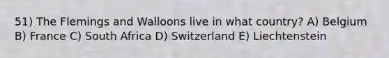 51) The Flemings and Walloons live in what country? A) Belgium B) France C) South Africa D) Switzerland E) Liechtenstein