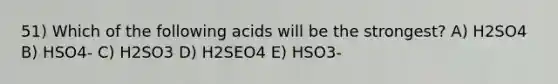 51) Which of the following acids will be the strongest? A) H2SO4 B) HSO4- C) H2SO3 D) H2SEO4 E) HSO3-