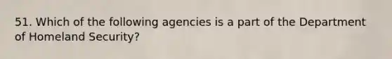 51. Which of the following agencies is a part of the Department of Homeland Security?