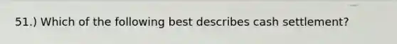51.) Which of the following best describes cash settlement?