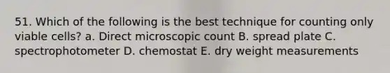 51. Which of the following is the best technique for counting only viable cells? a. Direct microscopic count B. spread plate C. spectrophotometer D. chemostat E. dry weight measurements