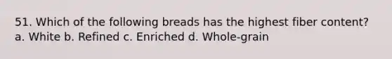 51. Which of the following breads has the highest fiber content? a. White b. Refined c. Enriched d. Whole-grain