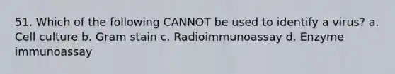 51. Which of the following CANNOT be used to identify a virus? a. Cell culture b. Gram stain c. Radioimmunoassay d. Enzyme immunoassay