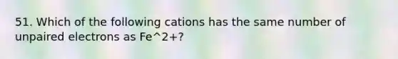 51. Which of the following cations has the same number of unpaired electrons as Fe^2+?