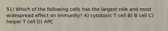 51) Which of the following cells has the largest role and most widespread effect on immunity? A) cytotoxic T cell B) B cell C) helper T cell D) APC