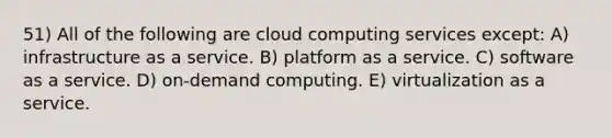 51) All of the following are cloud computing services except: A) infrastructure as a service. B) platform as a service. C) software as a service. D) on-demand computing. E) virtualization as a service.