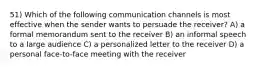 51) Which of the following communication channels is most effective when the sender wants to persuade the receiver? A) a formal memorandum sent to the receiver B) an informal speech to a large audience C) a personalized letter to the receiver D) a personal face-to-face meeting with the receiver