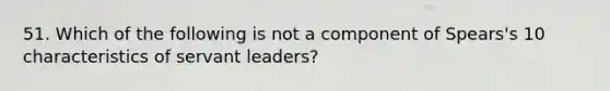 51. Which of the following is not a component of Spears's 10 characteristics of servant leaders?