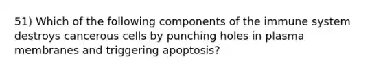 51) Which of the following components of the immune system destroys cancerous cells by punching holes in plasma membranes and triggering apoptosis?