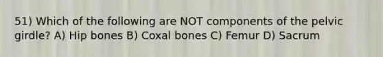 51) Which of the following are NOT components of the pelvic girdle? A) Hip bones B) Coxal bones C) Femur D) Sacrum