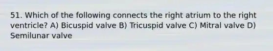 51. Which of the following connects the right atrium to the right ventricle? A) Bicuspid valve B) Tricuspid valve C) Mitral valve D) Semilunar valve