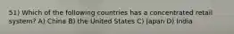 51) Which of the following countries has a concentrated retail system? A) China B) the United States C) Japan D) India