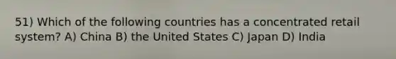 51) Which of the following countries has a concentrated retail system? A) China B) the United States C) Japan D) India