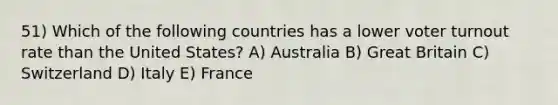 51) Which of the following countries has a lower voter turnout rate than the United States? A) Australia B) Great Britain C) Switzerland D) Italy E) France