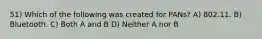 51) Which of the following was created for PANs? A) 802.11. B) Bluetooth. C) Both A and B D) Neither A nor B