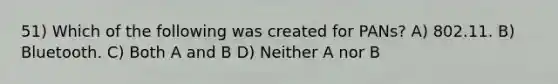 51) Which of the following was created for PANs? A) 802.11. B) Bluetooth. C) Both A and B D) Neither A nor B